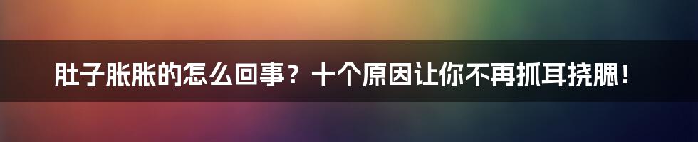 肚子胀胀的怎么回事？十个原因让你不再抓耳挠腮！