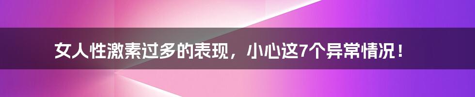 女人性激素过多的表现，小心这7个异常情况！