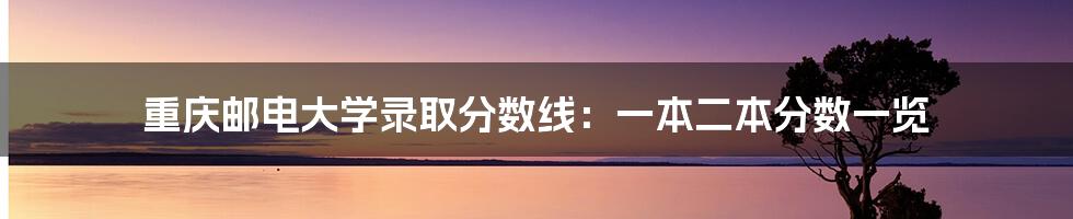 重庆邮电大学录取分数线：一本二本分数一览