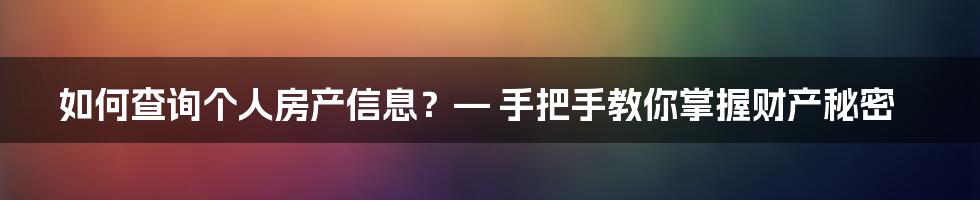 如何查询个人房产信息？— 手把手教你掌握财产秘密