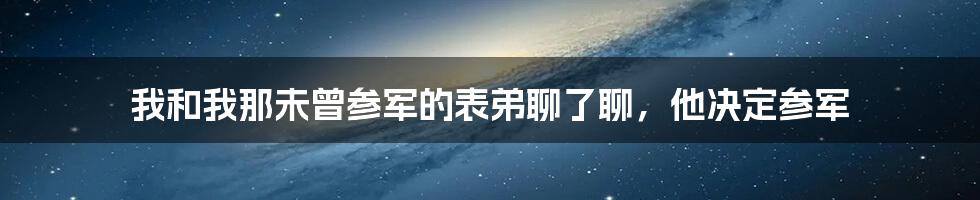 我和我那未曾参军的表弟聊了聊，他决定参军