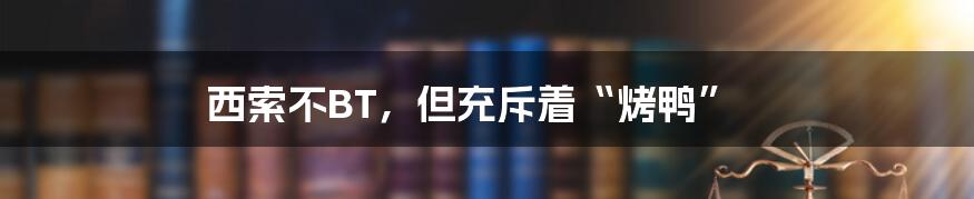 西索不BT，但充斥着“烤鸭”