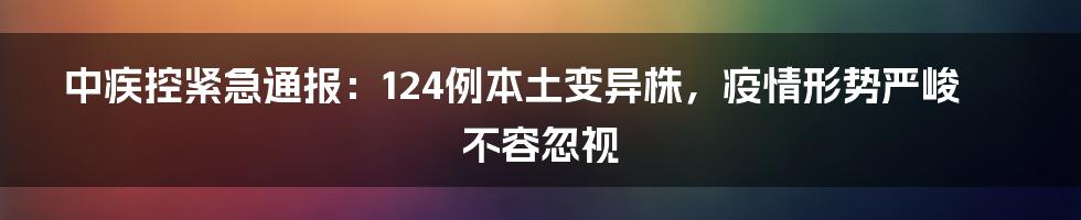 中疾控紧急通报：124例本土变异株，疫情形势严峻不容忽视