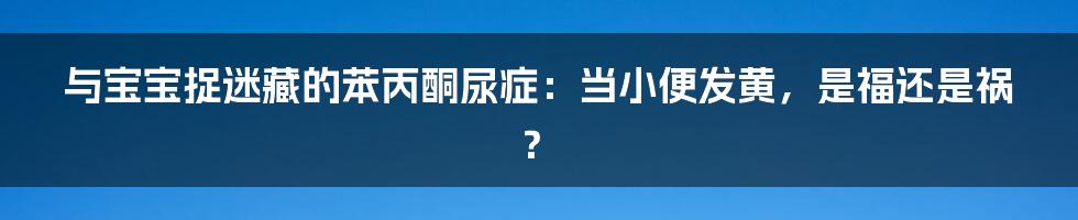 与宝宝捉迷藏的苯丙酮尿症：当小便发黄，是福还是祸？