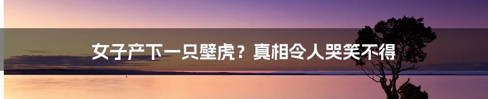 女子产下一只壁虎？真相令人哭笑不得