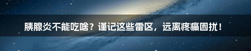 胰腺炎不能吃啥？谨记这些雷区，远离疼痛困扰！