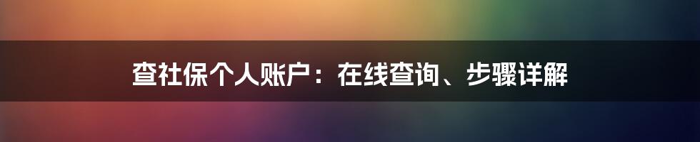 查社保个人账户：在线查询、步骤详解