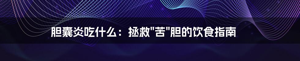 胆囊炎吃什么：拯救"苦"胆的饮食指南