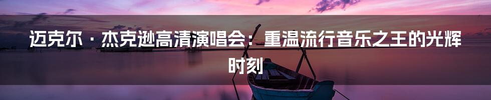 迈克尔·杰克逊高清演唱会：重温流行音乐之王的光辉时刻