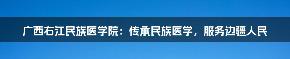 广西右江民族医学院：传承民族医学，服务边疆人民