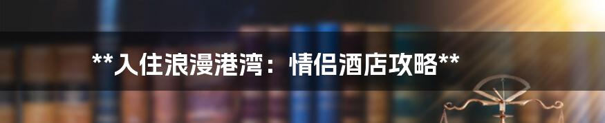 **入住浪漫港湾：情侣酒店攻略**