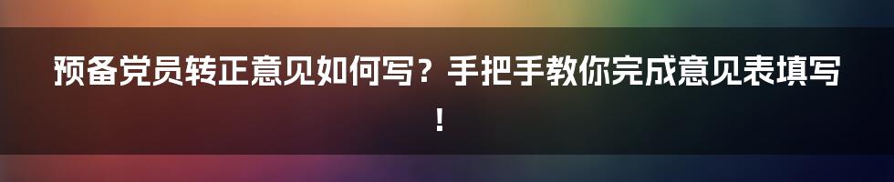 预备党员转正意见如何写？手把手教你完成意见表填写！