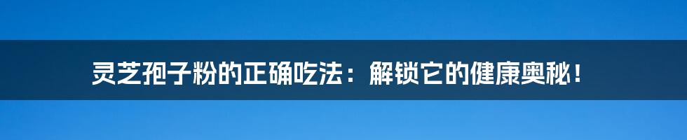 灵芝孢子粉的正确吃法：解锁它的健康奥秘！