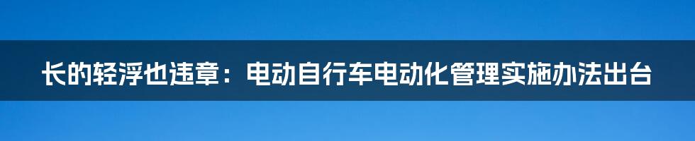 长的轻浮也违章：电动自行车电动化管理实施办法出台