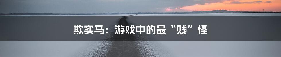 欺实马：游戏中的最“贱”怪