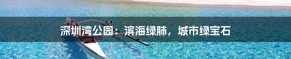 深圳湾公园：滨海绿肺，城市绿宝石