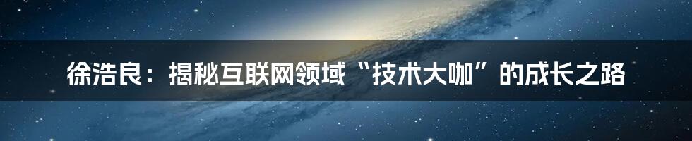 徐浩良：揭秘互联网领域“技术大咖”的成长之路