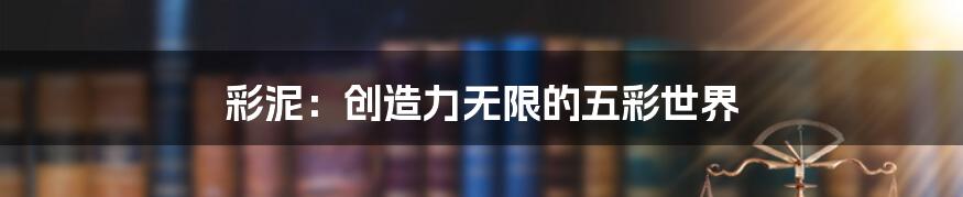 彩泥：创造力无限的五彩世界