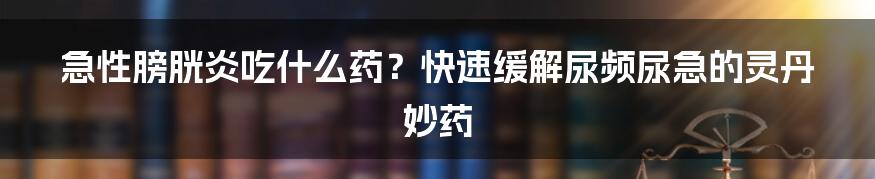 急性膀胱炎吃什么药？快速缓解尿频尿急的灵丹妙药