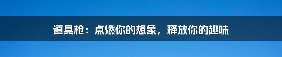 道具枪：点燃你的想象，释放你的趣味