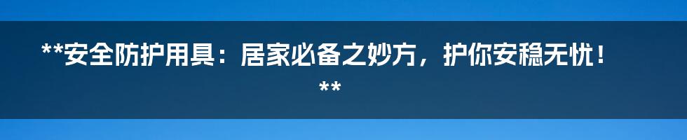 **安全防护用具：居家必备之妙方，护你安稳无忧！**