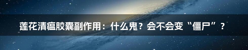 莲花清瘟胶囊副作用：什么鬼？会不会变“僵尸”？