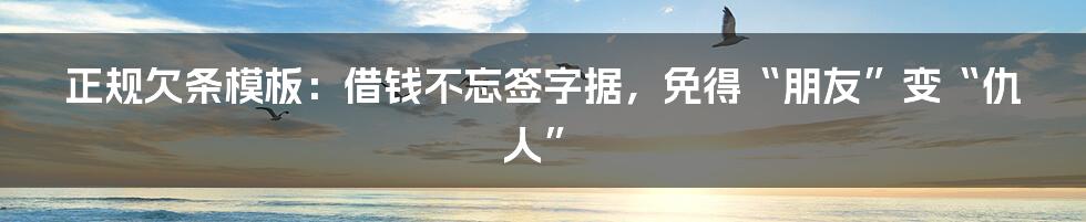 正规欠条模板：借钱不忘签字据，免得“朋友”变“仇人”