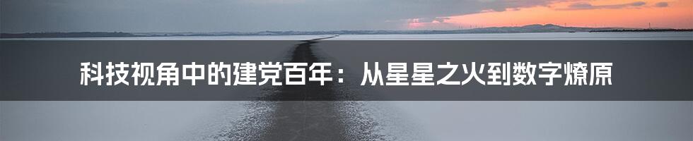 科技视角中的建党百年：从星星之火到数字燎原