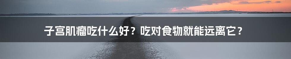 子宫肌瘤吃什么好？吃对食物就能远离它？