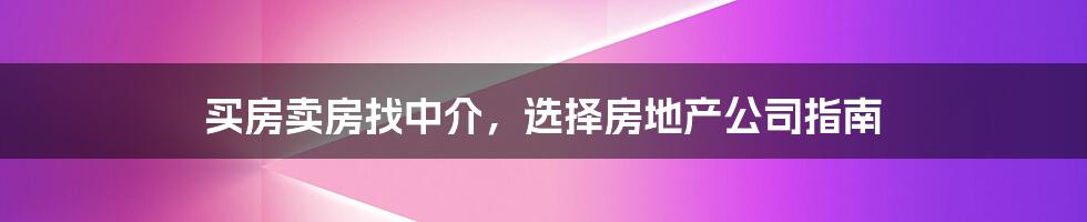 买房卖房找中介，选择房地产公司指南