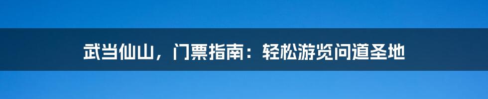 武当仙山，门票指南：轻松游览问道圣地