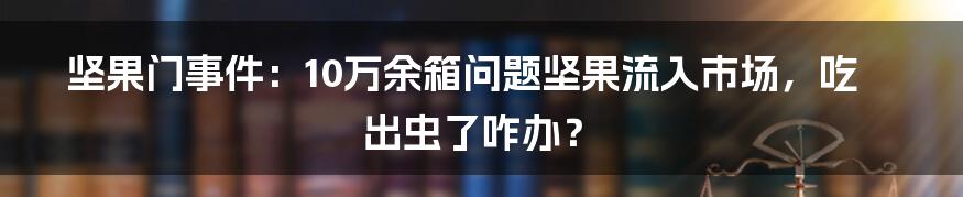 坚果门事件：10万余箱问题坚果流入市场，吃出虫了咋办？