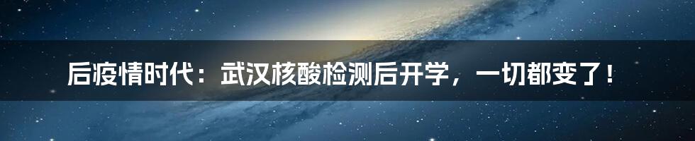 后疫情时代：武汉核酸检测后开学，一切都变了！