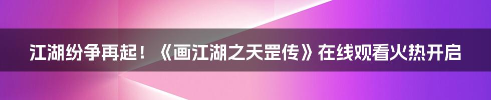 江湖纷争再起！《画江湖之天罡传》在线观看火热开启