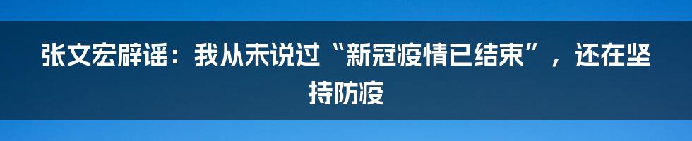 张文宏辟谣：我从未说过“新冠疫情已结束”，还在坚持防疫