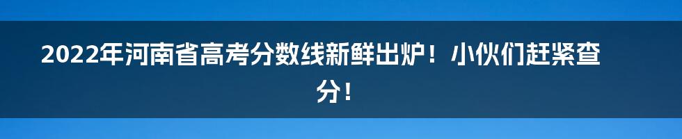 2022年河南省高考分数线新鲜出炉！小伙们赶紧查分！