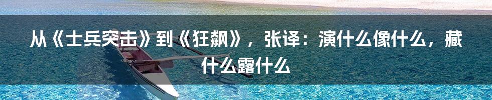 从《士兵突击》到《狂飙》，张译：演什么像什么，藏什么露什么