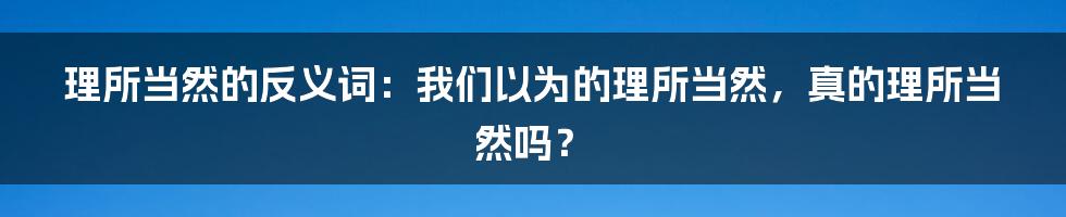 理所当然的反义词：我们以为的理所当然，真的理所当然吗？