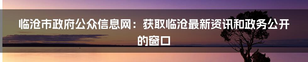 临沧市政府公众信息网：获取临沧最新资讯和政务公开的窗口