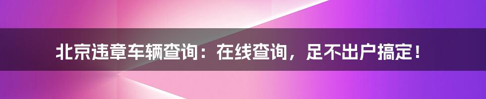 北京违章车辆查询：在线查询，足不出户搞定！