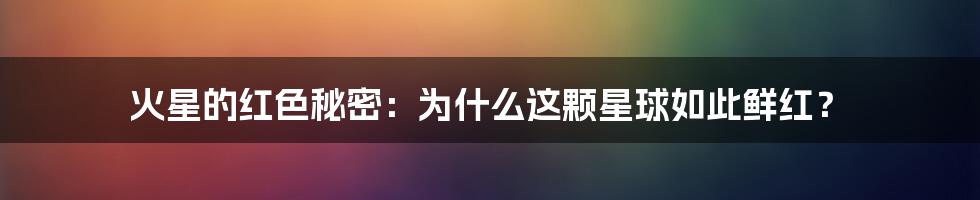 火星的红色秘密：为什么这颗星球如此鲜红？