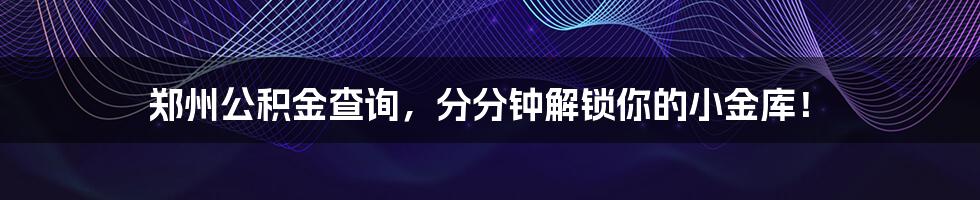 郑州公积金查询，分分钟解锁你的小金库！