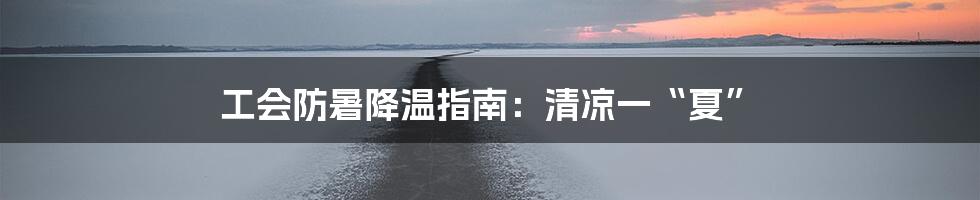 工会防暑降温指南：清凉一“夏”