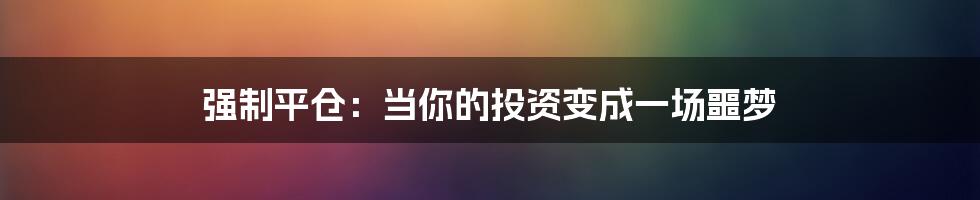 强制平仓：当你的投资变成一场噩梦