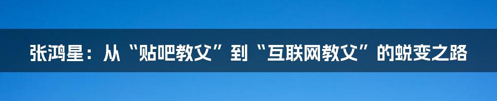 张鸿星：从“贴吧教父”到“互联网教父”的蜕变之路