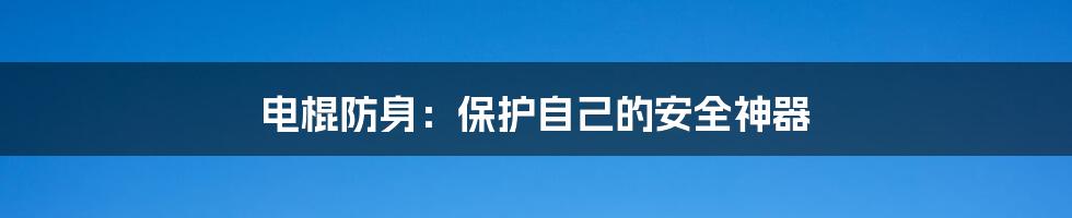 电棍防身：保护自己的安全神器