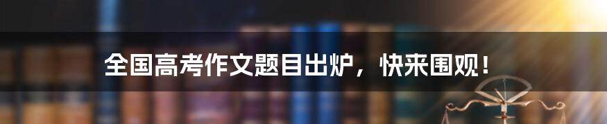 全国高考作文题目出炉，快来围观！