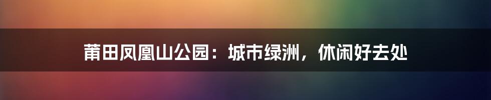 莆田凤凰山公园：城市绿洲，休闲好去处