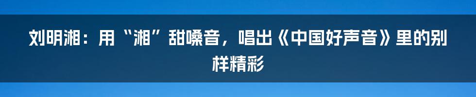 刘明湘：用“湘”甜嗓音，唱出《中国好声音》里的别样精彩