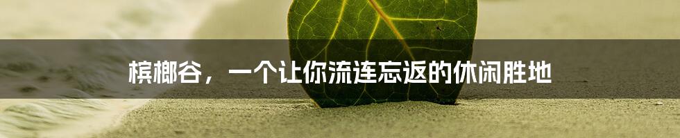 槟榔谷，一个让你流连忘返的休闲胜地